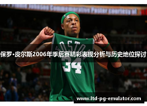 保罗·皮尔斯2006年季后赛精彩表现分析与历史地位探讨