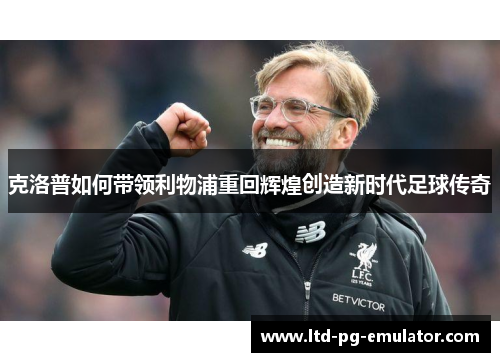 克洛普如何带领利物浦重回辉煌创造新时代足球传奇