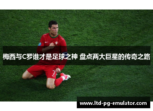 梅西与C罗谁才是足球之神 盘点两大巨星的传奇之路