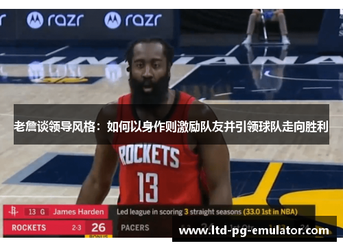 老詹谈领导风格：如何以身作则激励队友并引领球队走向胜利