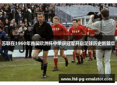 苏联在1960年首届欧洲杯中荣获冠军开启足球历史新篇章