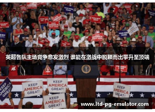 英超各队主场竞争愈发激烈 谁能在激战中脱颖而出攀升至顶端