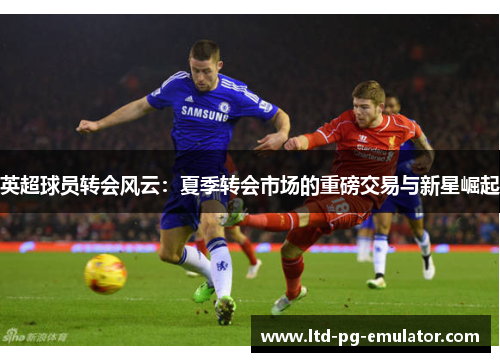 英超球员转会风云：夏季转会市场的重磅交易与新星崛起