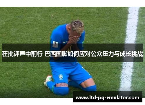 在批评声中前行 巴西国脚如何应对公众压力与成长挑战