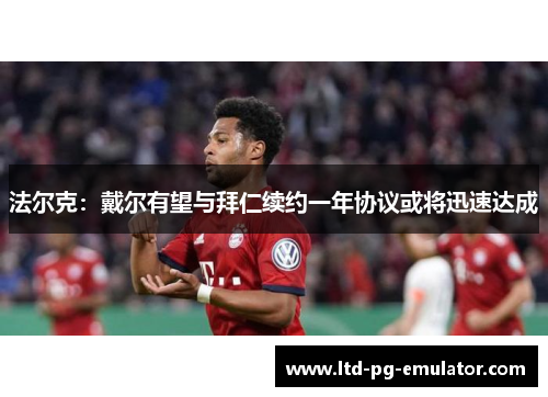 法尔克：戴尔有望与拜仁续约一年协议或将迅速达成