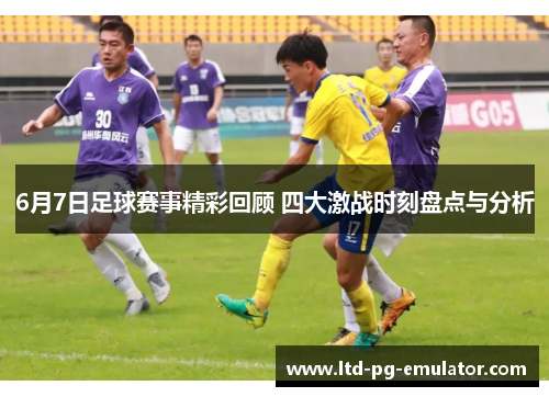 6月7日足球赛事精彩回顾 四大激战时刻盘点与分析