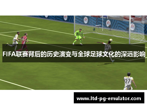 FIFA联赛背后的历史演变与全球足球文化的深远影响