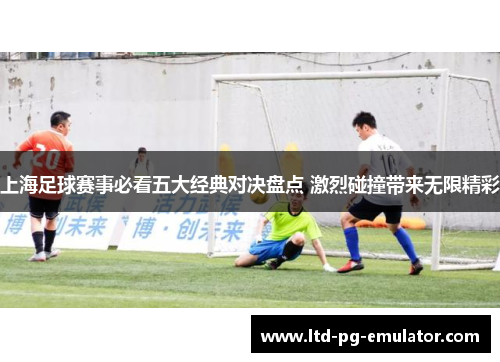 上海足球赛事必看五大经典对决盘点 激烈碰撞带来无限精彩