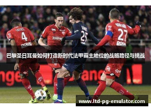巴黎圣日耳曼如何打造新时代法甲霸主地位的战略路径与挑战