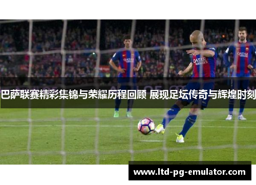 巴萨联赛精彩集锦与荣耀历程回顾 展现足坛传奇与辉煌时刻