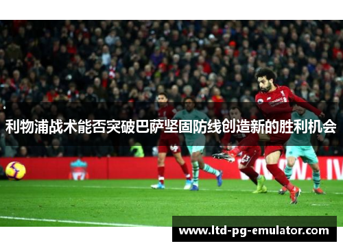 利物浦战术能否突破巴萨坚固防线创造新的胜利机会