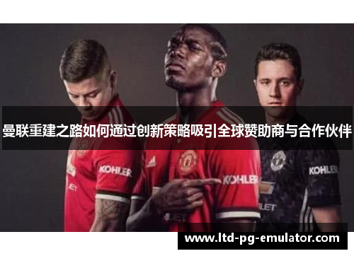 曼联重建之路如何通过创新策略吸引全球赞助商与合作伙伴