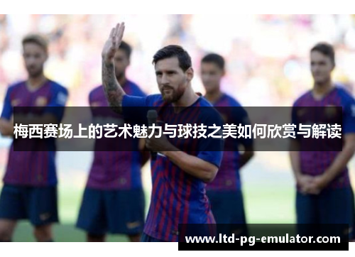 梅西赛场上的艺术魅力与球技之美如何欣赏与解读
