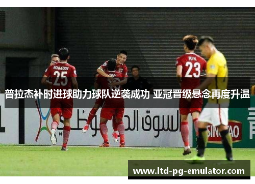 普拉杰补时进球助力球队逆袭成功 亚冠晋级悬念再度升温