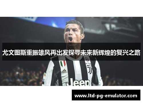 尤文图斯重振雄风再出发探寻未来新辉煌的复兴之路