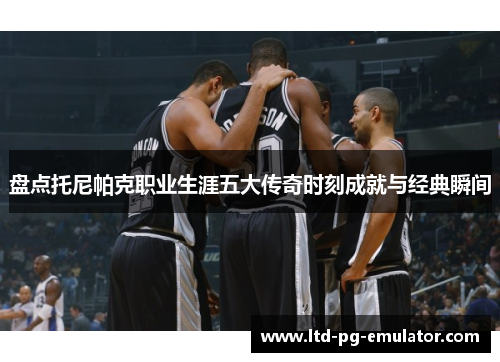 盘点托尼帕克职业生涯五大传奇时刻成就与经典瞬间