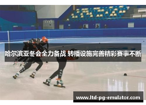 哈尔滨亚冬会全力备战 转播设施完善精彩赛事不断