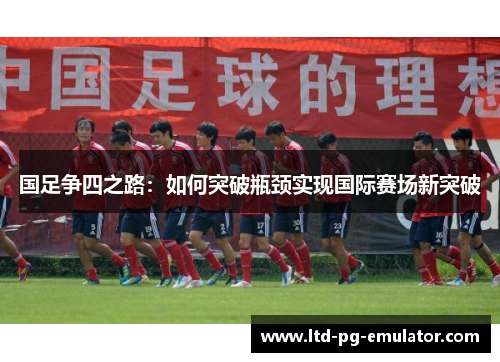 国足争四之路：如何突破瓶颈实现国际赛场新突破