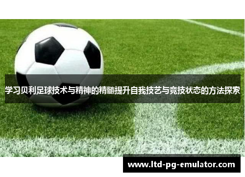 学习贝利足球技术与精神的精髓提升自我技艺与竞技状态的方法探索