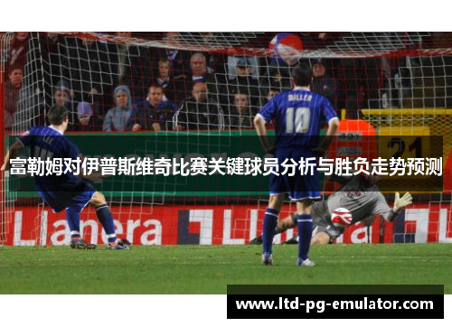 富勒姆对伊普斯维奇比赛关键球员分析与胜负走势预测