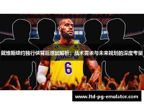戴维斯续约独行侠背后原因解析：战术需求与未来规划的深度考量