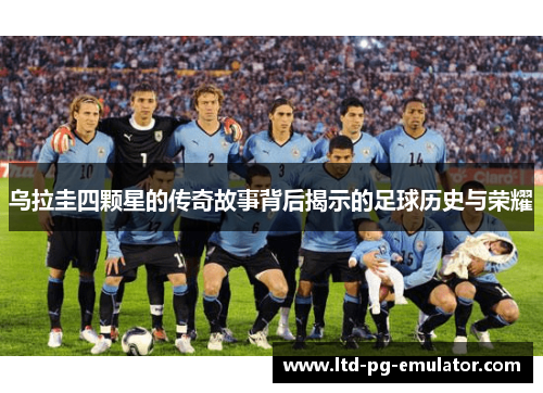 乌拉圭四颗星的传奇故事背后揭示的足球历史与荣耀