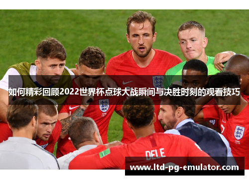 如何精彩回顾2022世界杯点球大战瞬间与决胜时刻的观看技巧