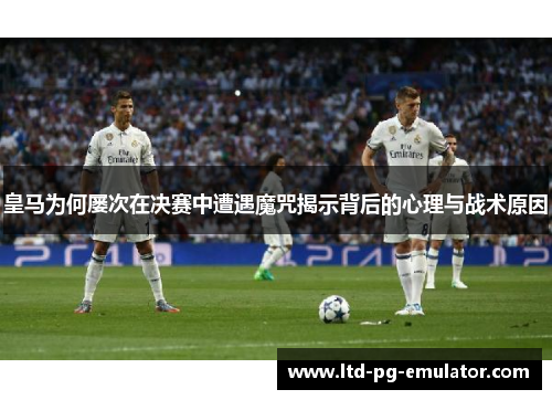 皇马为何屡次在决赛中遭遇魔咒揭示背后的心理与战术原因