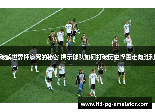破解世界杯魔咒的秘密 揭示球队如何打破历史怪圈走向胜利