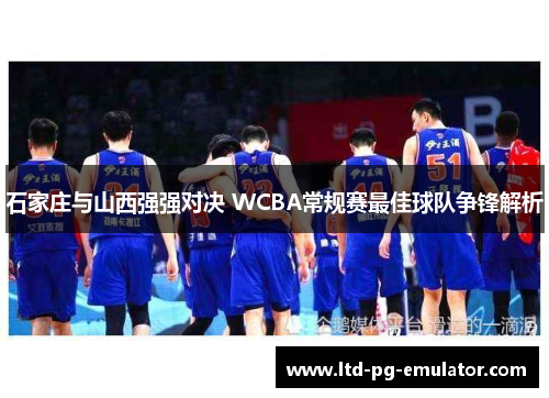 石家庄与山西强强对决 WCBA常规赛最佳球队争锋解析