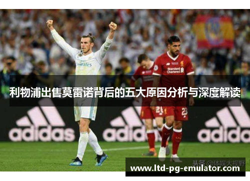 利物浦出售莫雷诺背后的五大原因分析与深度解读