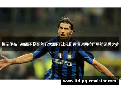 揭示伊布与梅西不搭配的五大原因 让我们看清这两位巨星的矛盾之处