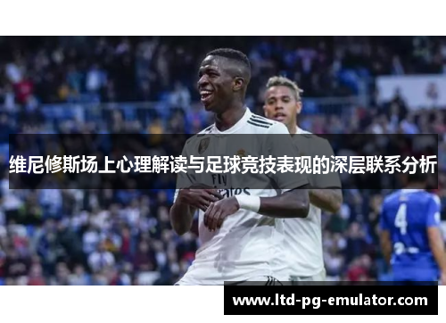 维尼修斯场上心理解读与足球竞技表现的深层联系分析