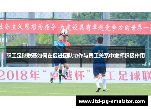 职工足球联赛如何在促进团队协作与员工关系中发挥积极作用