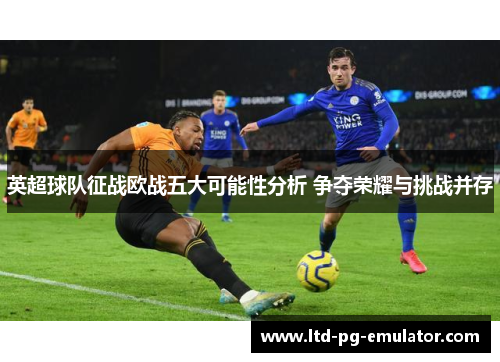 英超球队征战欧战五大可能性分析 争夺荣耀与挑战并存