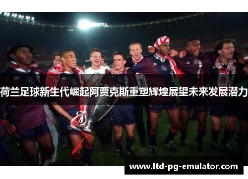 荷兰足球新生代崛起阿贾克斯重塑辉煌展望未来发展潜力