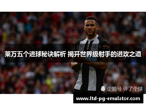 莱万五个进球秘诀解析 揭开世界级射手的进攻之道