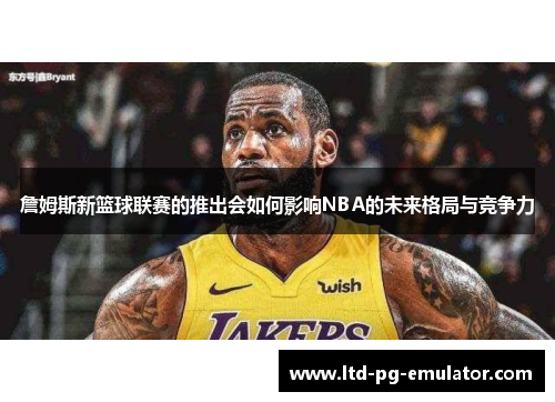 詹姆斯新篮球联赛的推出会如何影响NBA的未来格局与竞争力