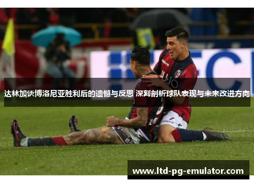 达林加谈博洛尼亚胜利后的遗憾与反思 深刻剖析球队表现与未来改进方向