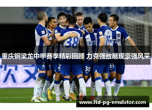 重庆铜梁龙中甲赛季精彩回顾 力克强敌展现豪强风采