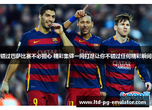 错过巴萨比赛不必担心 精彩集锦一网打尽让你不错过任何精彩瞬间