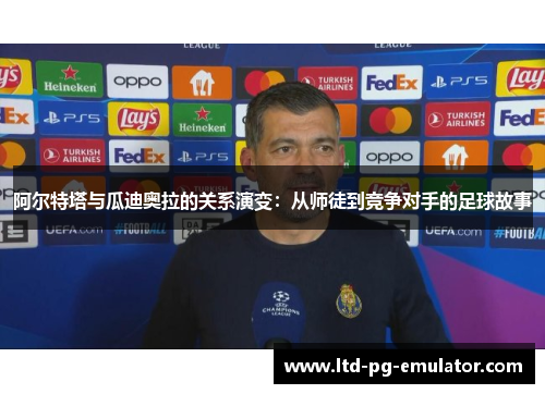 阿尔特塔与瓜迪奥拉的关系演变：从师徒到竞争对手的足球故事