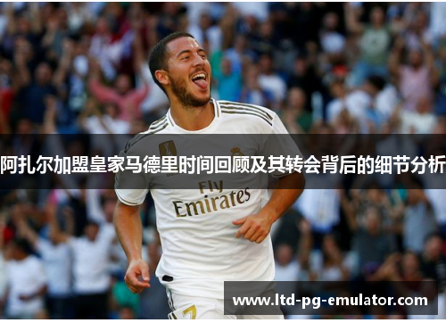 阿扎尔加盟皇家马德里时间回顾及其转会背后的细节分析
