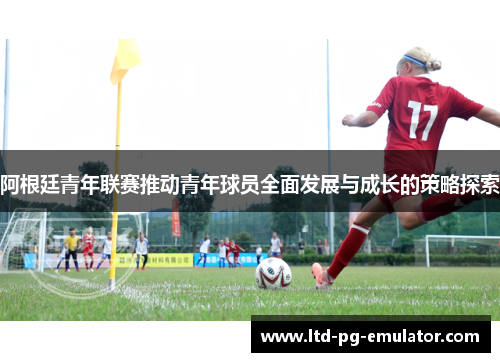 阿根廷青年联赛推动青年球员全面发展与成长的策略探索