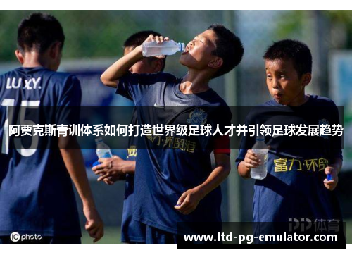 阿贾克斯青训体系如何打造世界级足球人才并引领足球发展趋势