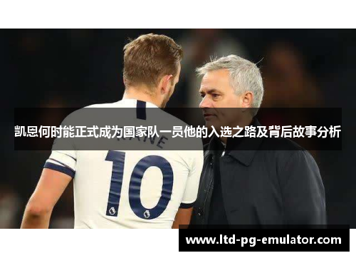 凯恩何时能正式成为国家队一员他的入选之路及背后故事分析 凯恩何时能正式成为国家队一员他的入选之路及背后故事分析