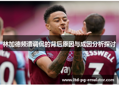 林加德频遭调侃的背后原因与成因分析探讨 林加德频遭调侃的背后原因与成因分析探讨