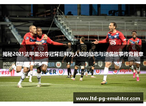 揭秘2021法甲里尔夺冠背后鲜为人知的励志与逆袭故事传奇篇章 揭秘2021法甲里尔夺冠背后鲜为人知的励志与逆袭故事传奇篇章