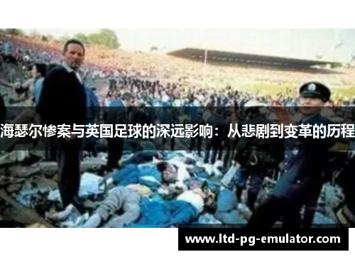 海瑟尔惨案与英国足球的深远影响:从悲剧到变革的历程 海瑟尔惨案与英国足球的深远影响:从悲剧到变革的历程
