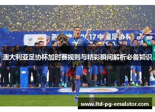 澳大利亚足协杯加时赛规则与精彩瞬间解析必备知识 澳大利亚足协杯加时赛规则与精彩瞬间解析必备知识